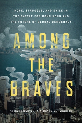 Among the Braves: Hope, Struggle, and Exile in the Battle for Hong Kong and the Future of Global Democracy by Mahtani, Shibani