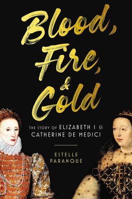 Blood, Fire & Gold: The Story of Elizabeth I & Catherine de Medici by Paranque, Estelle