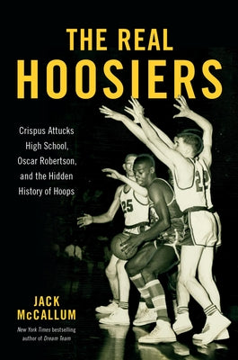 The Real Hoosiers: Crispus Attucks High School, Oscar Robertson, and the Hidden History of Hoops by McCallum, Jack