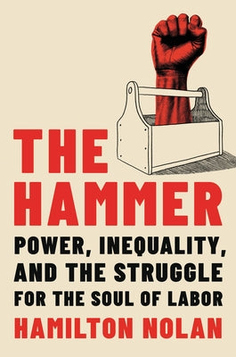The Hammer: Power, Inequality, and the Struggle for the Soul of Labor by Nolan, Hamilton