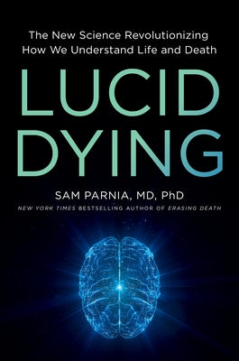 Lucid Dying: The New Science Revolutionizing How We Understand Life and Death by Parnia, Sam