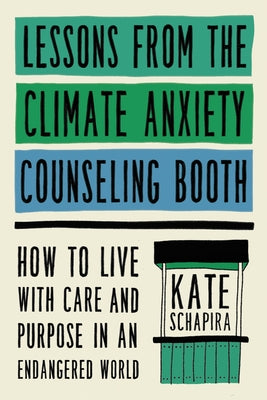 Lessons from the Climate Anxiety Counseling Booth: How to Live with Care and Purpose in an Endangered World by Schapira, Kate