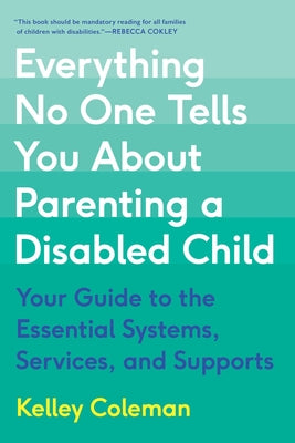 Everything No One Tells You about Parenting a Disabled Child: Your Guide to the Essential Systems, Services, and Supports by Coleman, Kelley