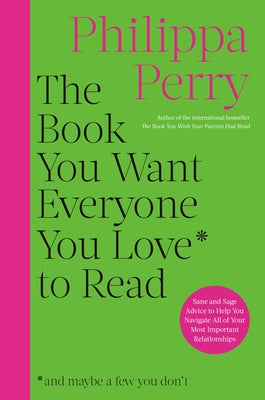 The Book You Want Everyone You Love to Read: Sane and Sage Advice to Help You Navigate All of Your Most Important Relationships by Perry, Philippa