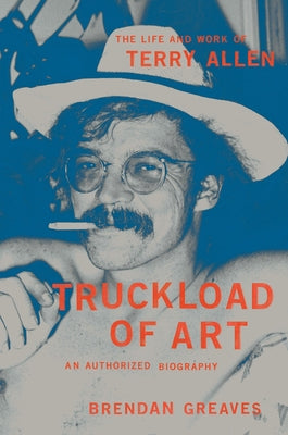 Truckload of Art: The Life and Work of Terry Allen--An Authorized Biography by Greaves, Brendan