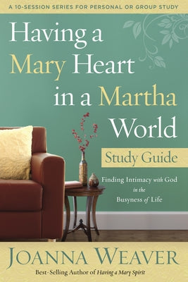Having a Mary Heart in a Martha World Study Guide: Finding Intimacy with God in the Busyness of Life by Weaver, Joanna