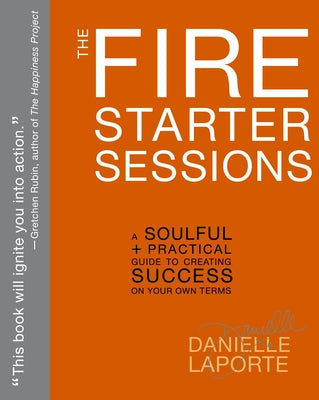 The Fire Starter Sessions: A Soulful + Practical Guide to Creating Success on Your Own Terms by Laporte, Danielle