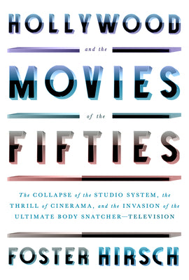 Hollywood and the Movies of the Fifties: The Collapse of the Studio System, the Thrill of Cinerama, and the Invasion of the Ultimate Body Snatcher--Te by Hirsch, Foster