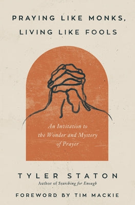 Praying Like Monks, Living Like Fools: An Invitation to the Wonder and Mystery of Prayer by Staton, Tyler
