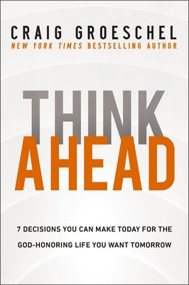 Think Ahead: 7 Decisions You Can Make Today for the God-Honoring Life You Want Tomorrow by Groeschel, Craig