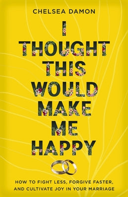 I Thought This Would Make Me Happy: How to Fight Less, Forgive Faster, and Cultivate Joy in Your Marriage by Damon, Chelsea