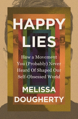 Happy Lies: How a Movement You (Probably) Never Heard of Shaped Our Self-Obsessed World by Dougherty, Melissa