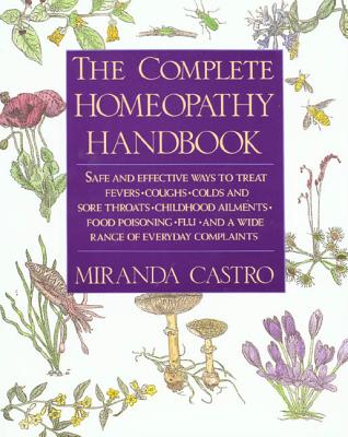 The Complete Homeopathy Handbook: Safe and Effective Ways to Treat Fevers, Coughs, Colds and Sore Throats, Childhood Ailments, Food Poisoning, Flu, an by Castro, Miranda