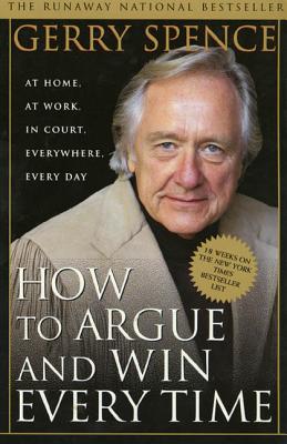 How to Argue & Win Every Time: At Home, at Work, in Court, Everywhere, Everyday by Spence, Gerry