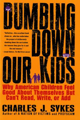 Dumbing Down Our Kids: Why American Children Feel Good about Themselves But Can't Read, Write, or Add by Sykes, Charles
