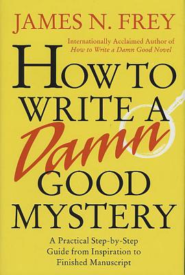 How to Write a Damn Good Mystery: A Practical Step-By-Step Guide from Inspiration to Finished Manuscript by Frey, James N.