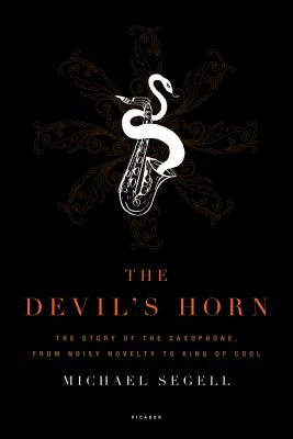 The Devil's Horn: The Story of the Saxophone, from Noisy Novelty to King of Cool by Segell, Michael