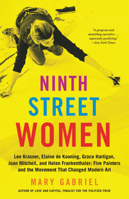 Ninth Street Women: Lee Krasner, Elaine de Kooning, Grace Hartigan, Joan Mitchell, and Helen Frankenthaler: Five Painters and the Movement by Gabriel, Mary