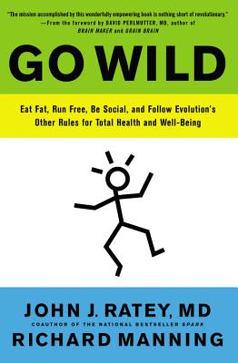 Go Wild: Eat Fat, Run Free, Be Social, and Follow Evolution's Other Rules for Total Health and Well-Being by Ratey, John J.