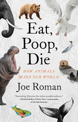 Eat, Poop, Die: How Animals Make Our World by Roman, Joe