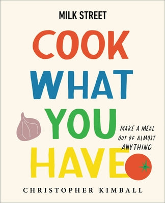 Milk Street: Cook What You Have: Make a Meal Out of Almost Anything (a Cookbook) by Kimball, Christopher