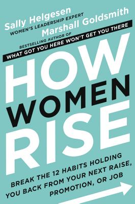 How Women Rise: Break the 12 Habits Holding You Back from Your Next Raise, Promotion, or Job by Helgesen, Sally