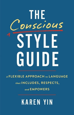 The Conscious Style Guide: A Flexible Approach to Language That Includes, Respects, and Empowers by Yin, Karen