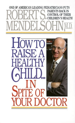 How to Raise a Healthy Child in Spite of Your Doctor: One of America's Leading Pediatricians Puts Parents Back in Control of Their Children's Health by Mendelsohn, Robert S.