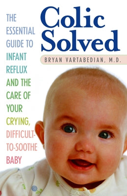 Colic Solved: The Essential Guide to Infant Reflux and the Care of Your Crying, Difficult-To- Soothe Baby by Vartabedian, Bryan