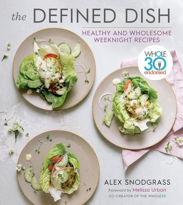The Defined Dish: Whole30 Endorsed, Healthy and Wholesome Weeknight Recipes by Snodgrass, Alex