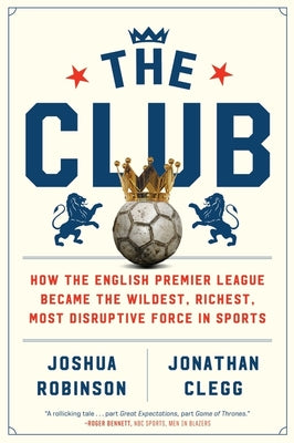 The Club: How the English Premier League Became the Wildest, Richest, Most Disruptive Force in Sports by Robinson, Joshua