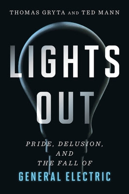 Lights Out: Pride, Delusion, and the Fall of General Electric by Gryta, Thomas