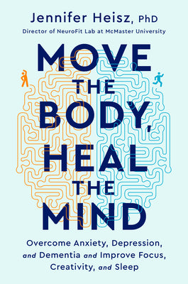 Move the Body, Heal the Mind: Overcome Anxiety, Depression, and Dementia and Improve Focus, Creativity, and Sleep by Heisz, Jennifer