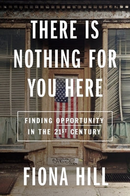 There Is Nothing for You Here: Finding Opportunity in the Twenty-First Century by Hill, Fiona