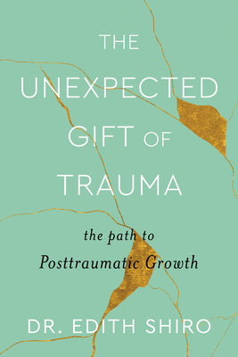 The Unexpected Gift of Trauma: The Path to Posttraumatic Growth by Shiro, Edith