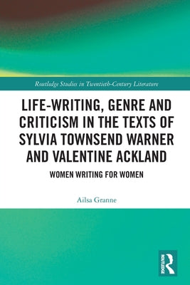 Life-Writing, Genre and Criticism in the Texts of Sylvia Townsend Warner and Valentine Ackland: Women Writing for Women by Granne, Ailsa
