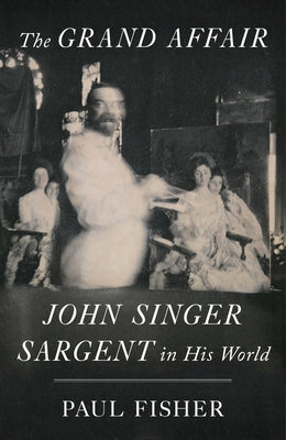 The Grand Affair: John Singer Sargent in His World by Fisher, Paul