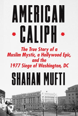 American Caliph: The True Story of a Muslim Mystic, a Hollywood Epic, and the 1977 Siege of Washington, DC by Mufti, Shahan