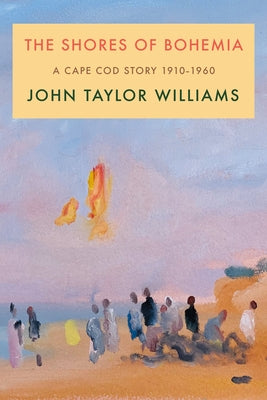 The Shores of Bohemia: A Cape Cod Story, 1910-1960 by Williams, John Taylor