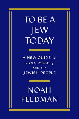 To Be a Jew Today: A New Guide to God, Israel, and the Jewish People by Feldman, Noah