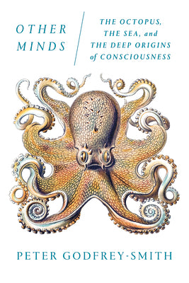 Other Minds: The Octopus, the Sea, and the Deep Origins of Consciousness by Godfrey-Smith, Peter