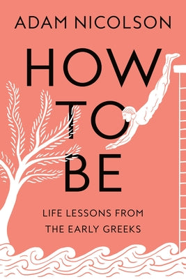 How to Be: Life Lessons from the Early Greeks by Nicolson, Adam