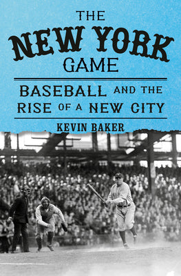 The New York Game: Baseball and the Rise of a New City by Baker, Kevin