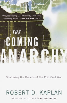 The Coming Anarchy: Shattering the Dreams of the Post Cold War by Kaplan, Robert D.