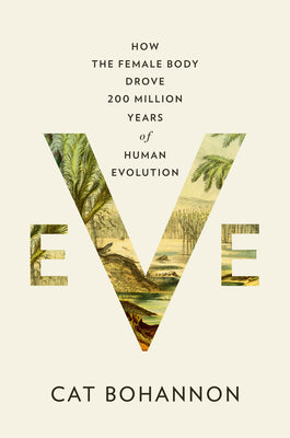 Eve: How the Female Body Drove 200 Million Years of Human Evolution by Bohannon, Cat
