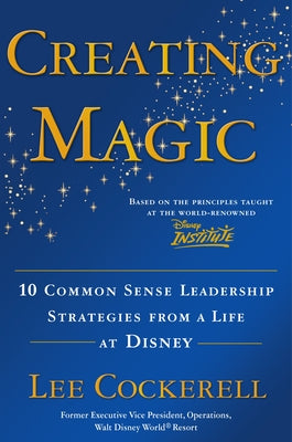 Creating Magic: 10 Common Sense Leadership Strategies from a Life at Disney by Cockerell, Lee