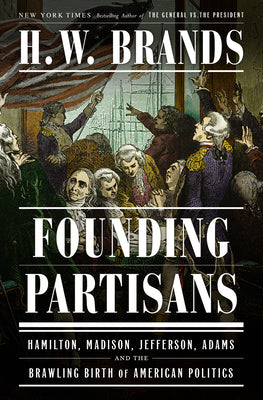 Founding Partisans: Hamilton, Madison, Jefferson, Adams and the Brawling Birth of American Politics by Brands, H. W.