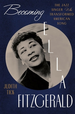 Becoming Ella Fitzgerald: The Jazz Singer Who Transformed American Song by Tick, Judith