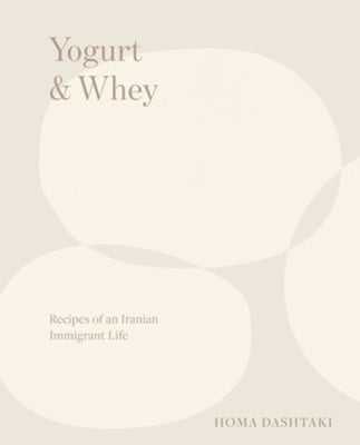Yogurt & Whey: Recipes of an Iranian Immigrant Life by Dashtaki, Homa