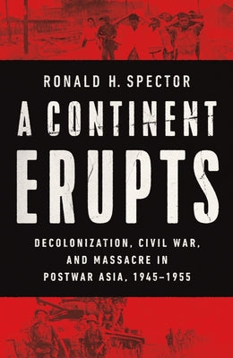 A Continent Erupts: Decolonization, Civil War, and Massacre in Postwar Asia, 1945-1955 by Spector, Ronald H.